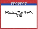 保定玉兰香厨师学校学费