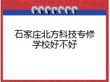 石家庄北方科技专修学校好不好