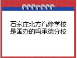 石家庄北方汽修学校是国办的吗承德分校