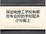 保定电焊工学校有哪些专业好的学校呢多少分能上