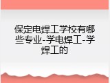 保定电焊工学校有哪些专业-学电焊工-学焊工的