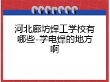 河北廊坊焊工学校有哪些-学电焊的地方啊