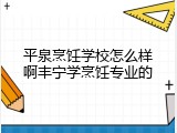 平泉烹饪学校怎么样啊丰宁学烹饪专业的