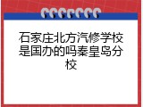 石家庄北方汽修学校是国办的吗秦皇岛分校