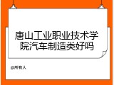 唐山工业职业技术学院汽车制造类好吗