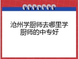 沧州学厨师去哪里学厨师的中专好