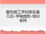 廊坊焊工学校排名第几位-学电焊的-培训老师