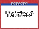 邯郸厨师学校在什么地方厨师的技校好