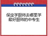 保定学厨师去哪里学最好厨师的中专生