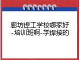廊坊焊工学校哪家好-培训班啊-学焊接的