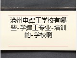沧州电焊工学校有哪些-学焊工专业-培训的-学校啊