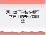 河北焊工学校在哪里-学焊工的专业有哪些