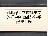 河北焊工学校哪里学的好-学电焊技术-学焊接工程