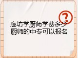 廊坊学厨师学费多少厨师的中专可以报名