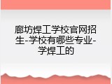 廊坊焊工学校官网招生-学校有哪些专业-学焊工的