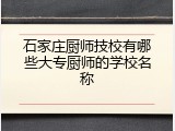 石家庄厨师技校有哪些大专厨师的学校名称