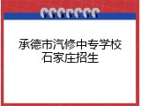 承德市汽修中专学校石家庄招生