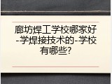 廊坊焊工学校哪家好-学焊接技术的-学校有哪些?