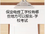 保定电焊工学校有哪些地方可以报名-学校考试
