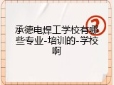 承德电焊工学校有哪些专业-培训的-学校啊