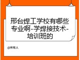 邢台焊工学校有哪些专业啊-学焊接技术-培训班的