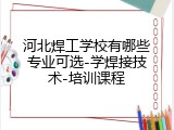 河北焊工学校有哪些专业可选-学焊接技术-培训课程