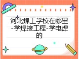 河北焊工学校在哪里-学焊接工程-学电焊的