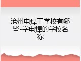 沧州电焊工学校有哪些-学电焊的学校名称