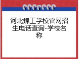 河北焊工学校官网招生电话查询-学校名称
