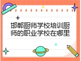邯郸厨师学校培训厨师的职业学校在哪里