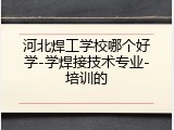 河北焊工学校哪个好学-学焊接技术专业-培训的