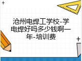 沧州电焊工学校-学电焊好吗多少钱啊一年-培训费