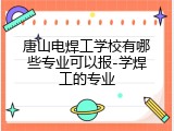 唐山电焊工学校有哪些专业可以报-学焊工的专业