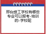 邢台焊工学校有哪些专业可以报考-培训的-学校呢