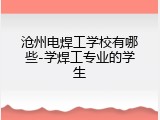 沧州电焊工学校有哪些-学焊工专业的学生