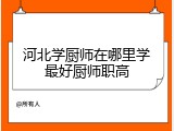 河北学厨师在哪里学最好厨师职高