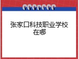 张家口科技职业学校在哪