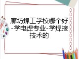 廊坊焊工学校哪个好-学电焊专业-学焊接技术的