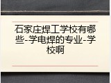 石家庄焊工学校有哪些-学电焊的专业-学校啊