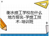 衡水焊工学校在什么地方报名-学焊工技术-培训班