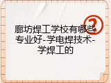 廊坊焊工学校有哪些专业好-学电焊技术-学焊工的