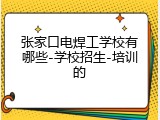 张家口电焊工学校有哪些-学校招生-培训的