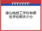 唐山电焊工学校有哪些学校啊多少分