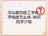 河北廊坊焊工学校-学电焊怎么样-培训的多少钱