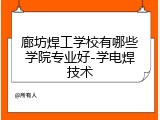 廊坊焊工学校有哪些学院专业好-学电焊技术
