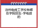沧州电焊工学校有哪些学院招生-学电焊的