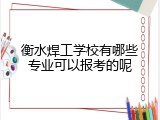 衡水焊工学校有哪些专业可以报考的呢