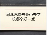 河北汽修专业中专学校哪个好一点