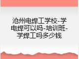 沧州电焊工学校-学电焊可以吗-培训班-学焊工吗多少钱