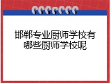 邯郸专业厨师学校有哪些厨师学校呢